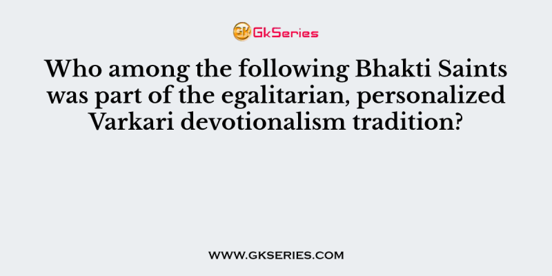 Who among the following Bhakti Saints was part of the egalitarian, personalized Varkari devotionalism tradition?
