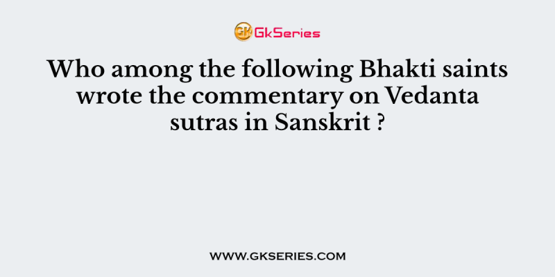 Who among the following Bhakti saints wrote the commentary on Vedanta sutras in Sanskrit ?