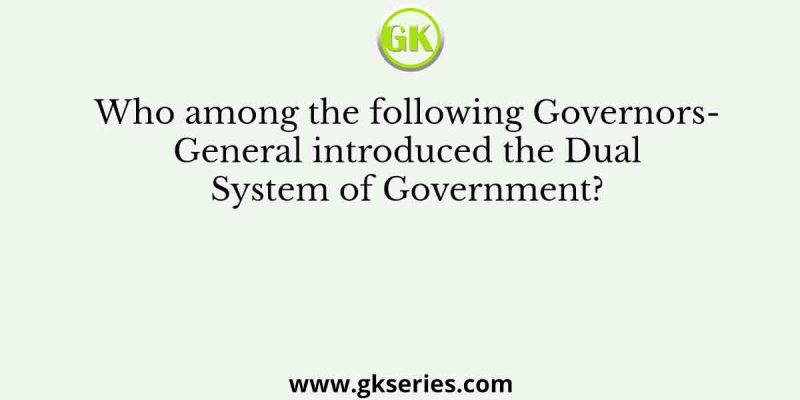 Who among the following Governors- General introduced the Dual System of Government?