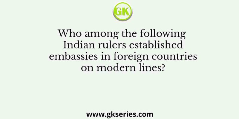 Who among the following Indian rulers established embassies in foreign countries on modern lines?