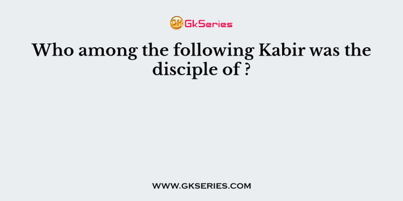 Who among the following Kabir was the disciple of ?