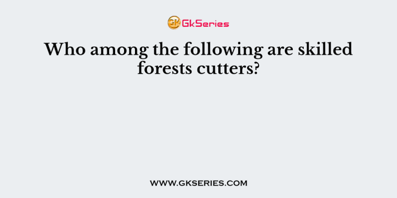 Who among the following are skilled forests cutters?