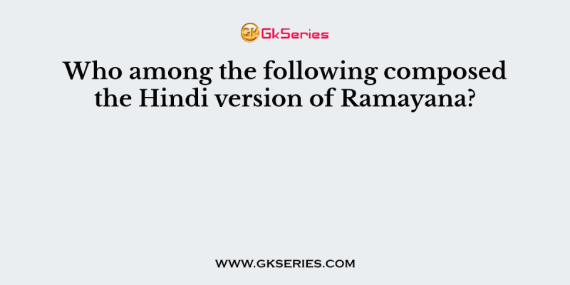 Who among the following composed the Hindi version of Ramayana?