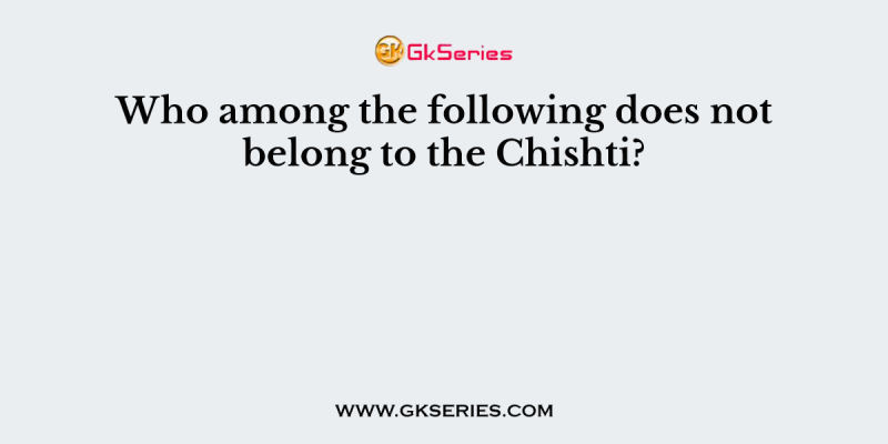 Who among the following does not belong to the Chishti?