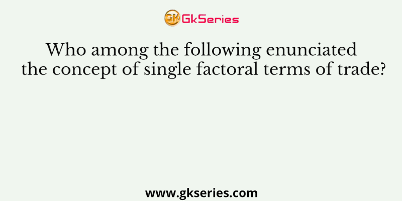 Who among the following enunciated the concept of single factoral terms of trade?