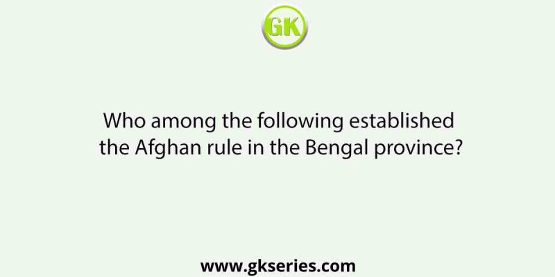 Who among the following established the Afghan rule in the Bengal province?