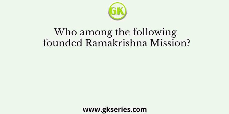Who among the following founded Ramakrishna Mission?
