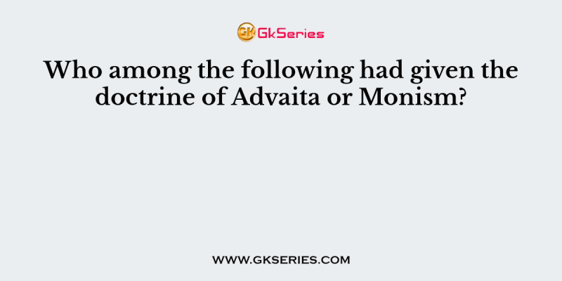 Who among the following had given the doctrine of Advaita or Monism?