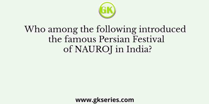 Who among the following introduced the famous Persian Festival of NAUROJ in India?