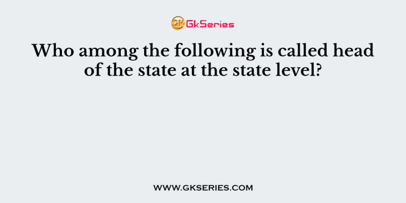 Who among the following is called head of the state at the state level?