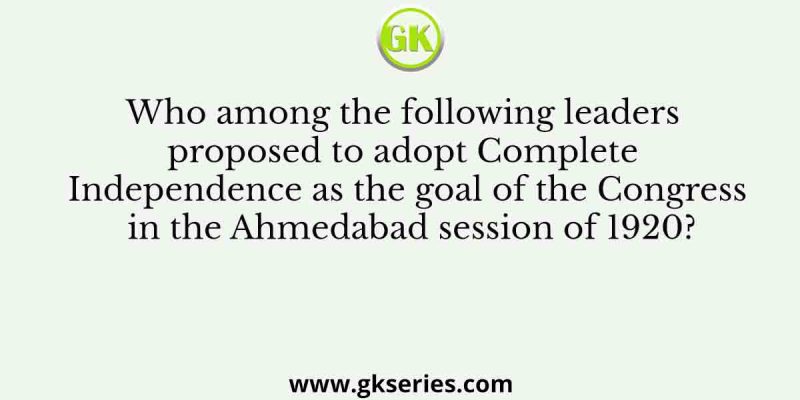 Who among the following leaders proposed to adopt Complete Independence as the goal of the Congress in the Ahmedabad session of 1920?