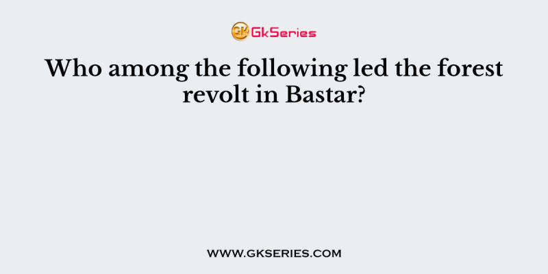 Who among the following led the forest revolt in Bastar?