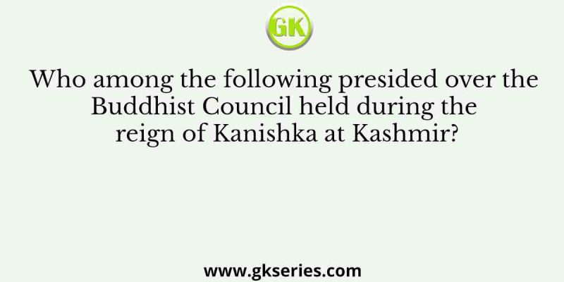 Who among the following presided over the Buddhist Council held during the reign of Kanishka at Kashmir?