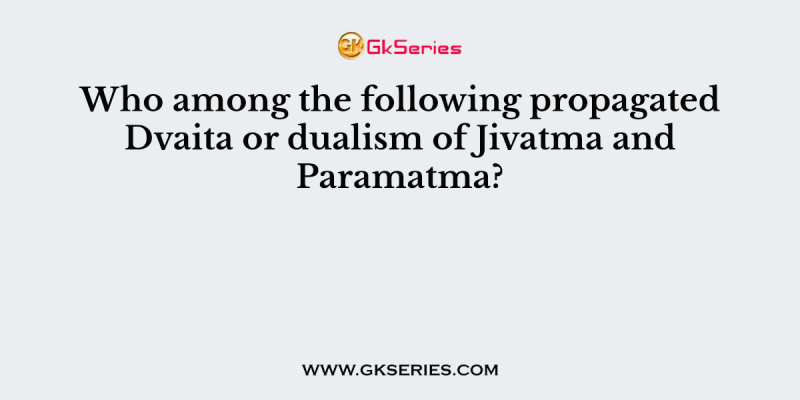 Who among the following propagated Dvaita or dualism of Jivatma and Paramatma?