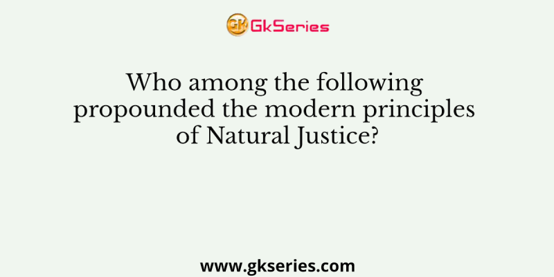 Who among the following propounded the modern principles of Natural Justice?