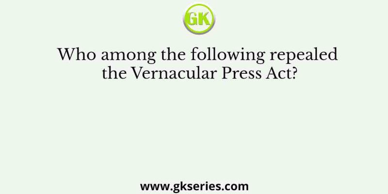 Who among the following repealed the Vernacular Press Act?