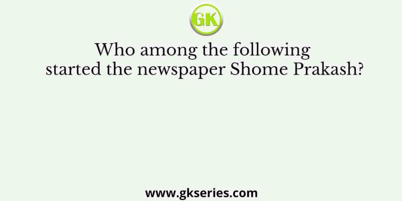 Who among the following started the newspaper Shome Prakash?