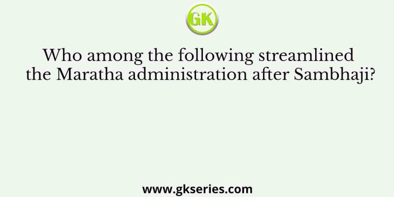Who among the following streamlined the Maratha administration after Sambhaji?