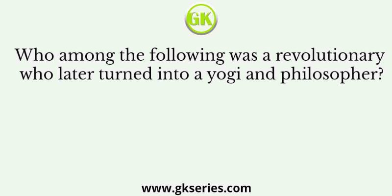 Who among the following was a revolutionary who later turned into a yogi and philosopher?