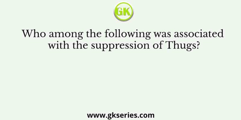 Who among the following was associated with the suppression of Thugs?