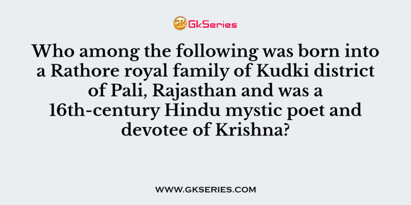 Who among the following was born into a Rathore royal family of Kudki district of Pali, Rajasthan and was a 16th-century Hindu mystic poet and devotee of Krishna?
