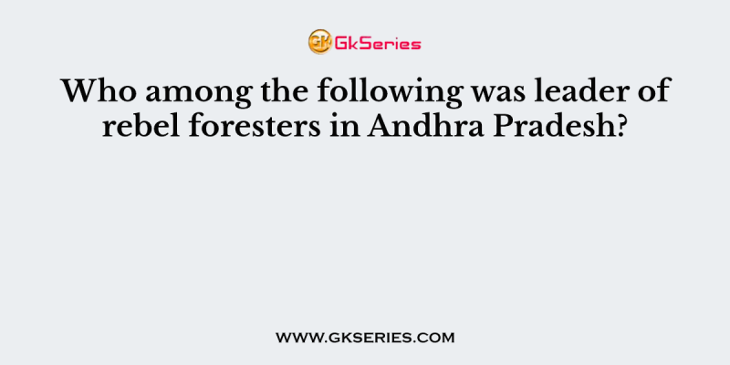 Who among the following was leader of rebel foresters in Andhra Pradesh?