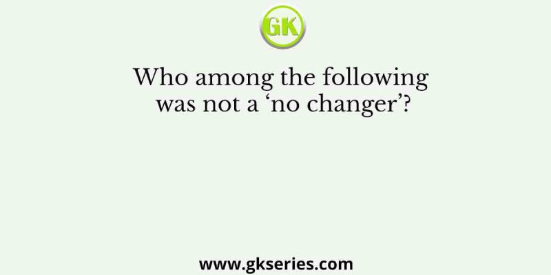 Who among the following was not a ‘no changer’?