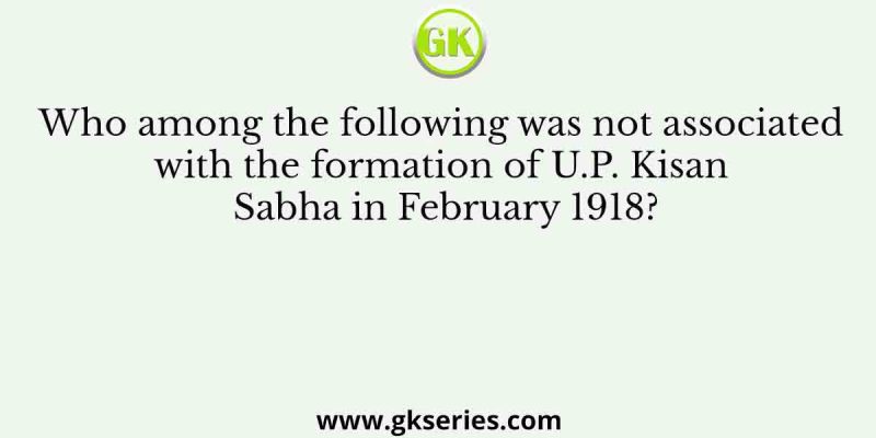Who among the following was not associated with the formation of U.P. Kisan Sabha in February 1918?