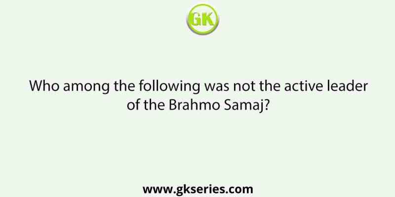 Who among the following was not the active leader of the Brahmo Samaj?