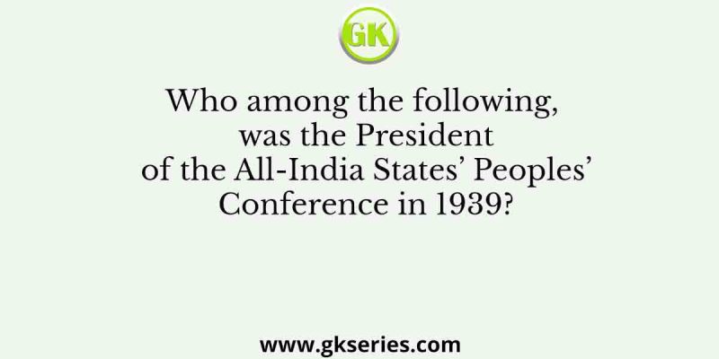 Who among the following, was the President of the All-India States’ Peoples’ Conference in 1939?