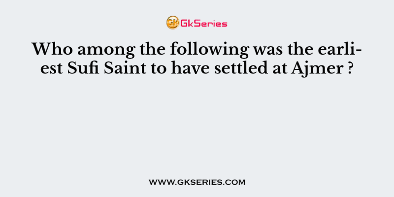 Who among the following was the earliest Sufi Saint to have settled at Ajmer ?