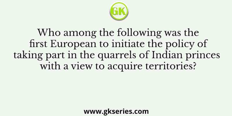 Who among the following was the first European to initiate the policy of taking part in the quarrels of Indian princes with a view to acquire territories?