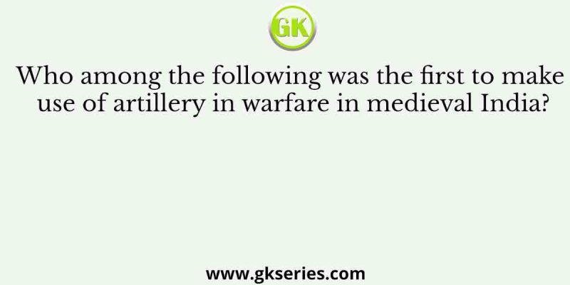 Who among the following was the first to make use of artillery in warfare in medieval India?