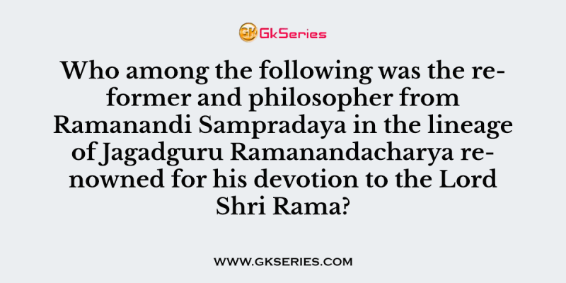 Who among the following was the reformer and philosopher from Ramanandi Sampradaya in the lineage of Jagadguru Ramanandacharya renowned for his devotion to the Lord Shri Rama?