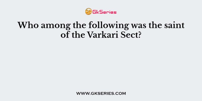 Who among the following was the saint of the Varkari Sect?