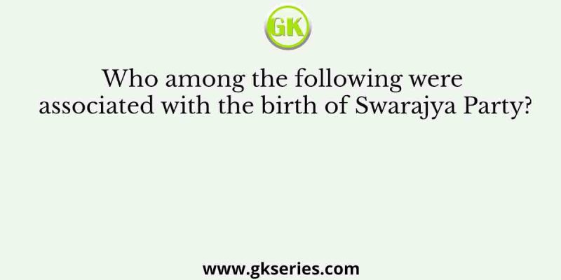 Who among the following were associated with the birth of Swarajya Party?