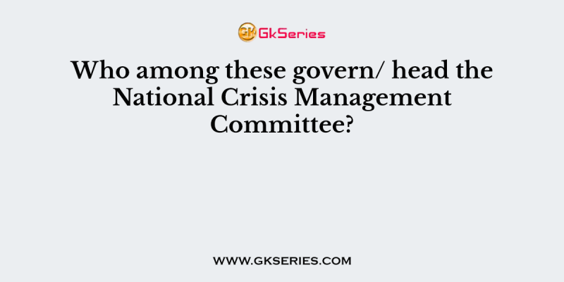 Who among these govern/ head the National Crisis Management Committee?