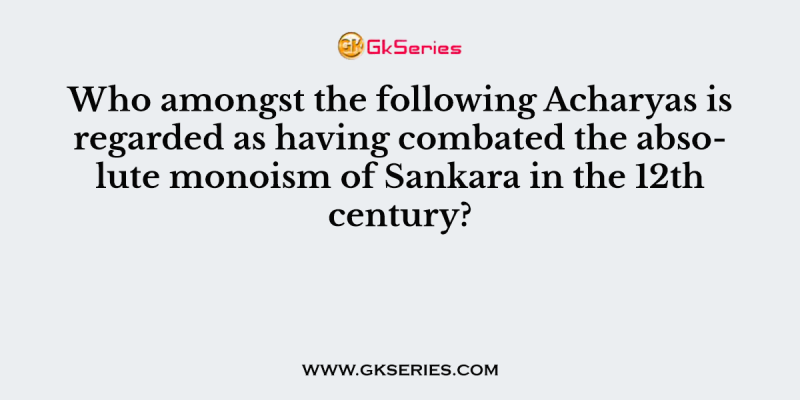 Who amongst the following Acharyas is regarded as having combated the absolute monoism of Sankara in the 12th century?