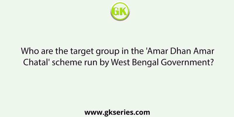 Who are the target group in the ‘Amar Dhan Amar Chatal’ scheme run by West Bengal Government?