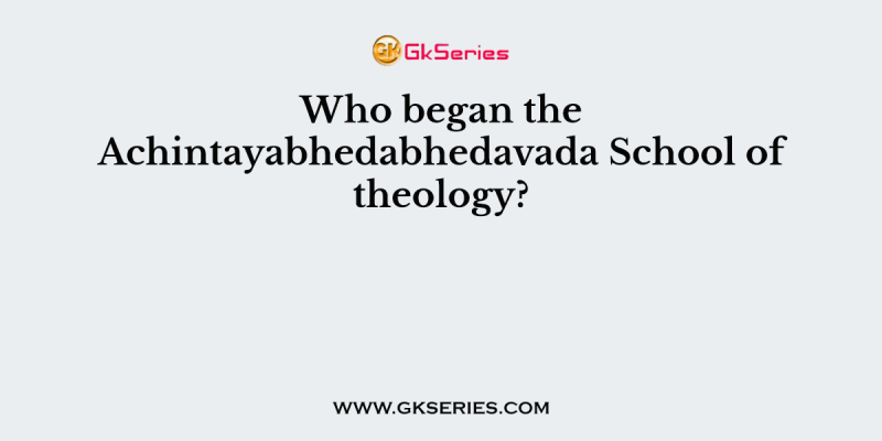 Who began the Achintayabhedabhedavada School of theology?