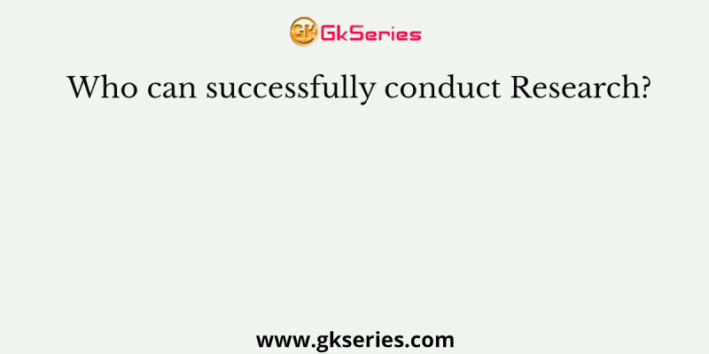 Who can successfully conduct Research?