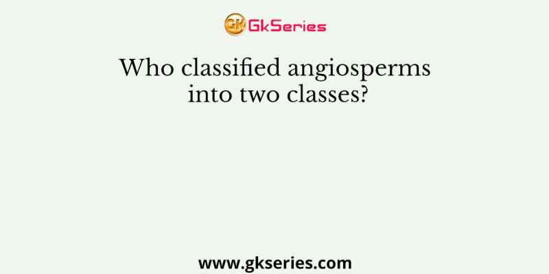 Who classified angiosperms into two classes?