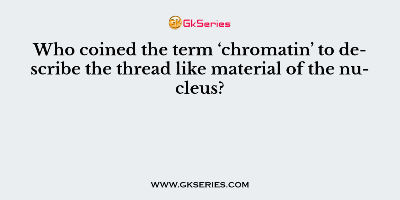 Who coined the term ‘chromatin’ to describe the thread like material of the nucleus?