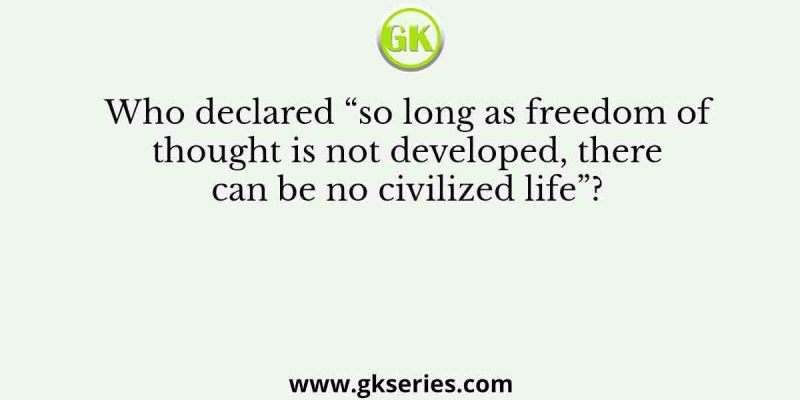 Who declared “so long as freedom of thought is not developed, there can be no civilized life”?