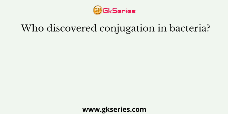 Who discovered conjugation in bacteria?