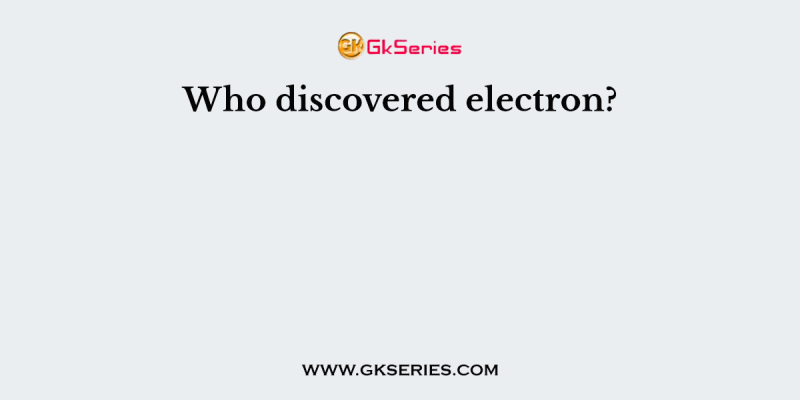 Who discovered electron?