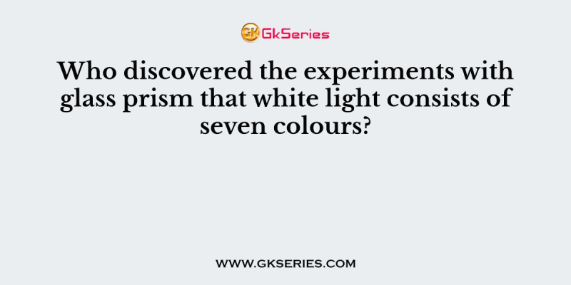 Who discovered the experiments with glass prism that white light consists of seven colours?