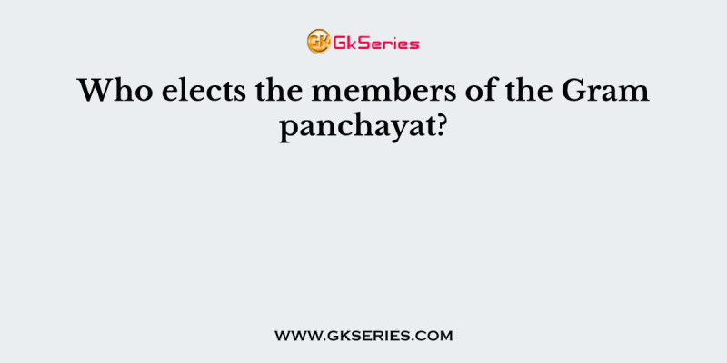 Who elects the members of the Gram panchayat?