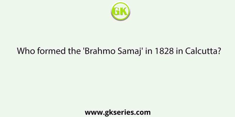 Who formed the ‘Brahmo Samaj’ in 1828 in Calcutta?