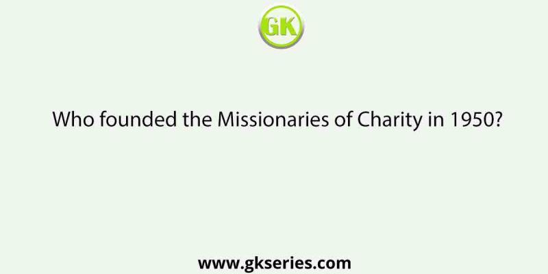 Who founded the Missionaries of Charity in 1950?